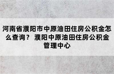 河南省濮阳市中原油田住房公积金怎么查询？ 濮阳中原油田住房公积金管理中心